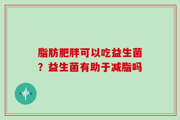 脂肪肥胖可以吃益生菌？益生菌有助于减脂吗