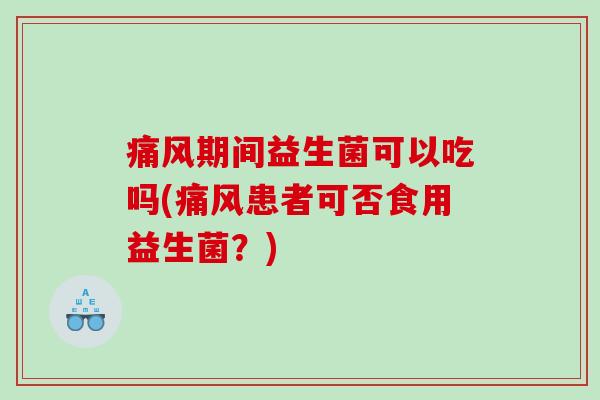 期间益生菌可以吃吗(患者可否食用益生菌?) 期间益生菌可以吃吗(患者可否食用益生菌?)