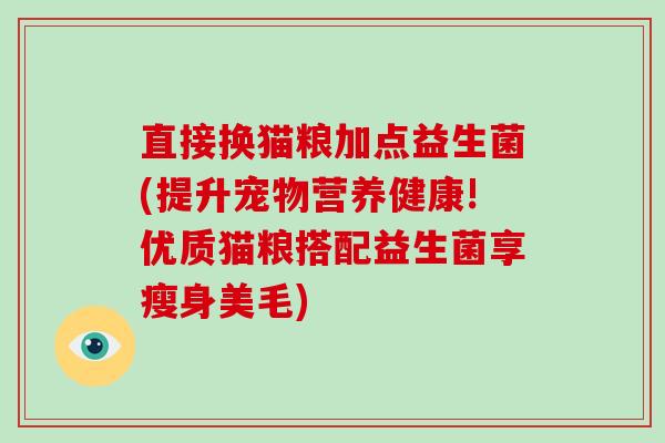 直接换猫粮加点益生菌(提升宠物营养健康!优质猫粮搭配益生菌享瘦身美毛)