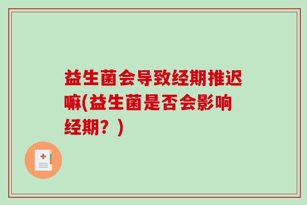益生菌会导致经期推迟嘛(益生菌是否会影响经期？)