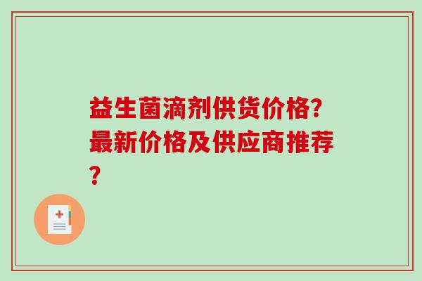 益生菌滴剂供货价格？最新价格及供应商推荐？