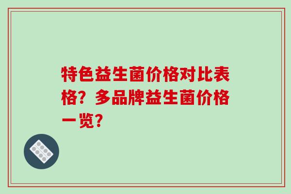 特色益生菌价格对比表格？多品牌益生菌价格一览？