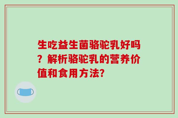 生吃益生菌骆驼乳好吗？解析骆驼乳的营养价值和食用方法？