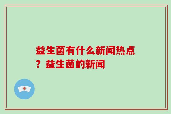 益生菌有什么新闻热点？益生菌的新闻