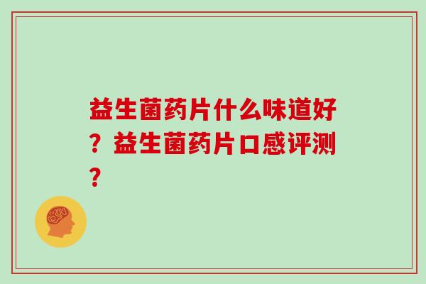 益生菌药片什么味道好？益生菌药片口感评测？