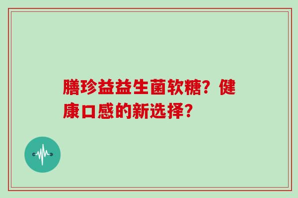 膳珍益益生菌软糖？健康口感的新选择？