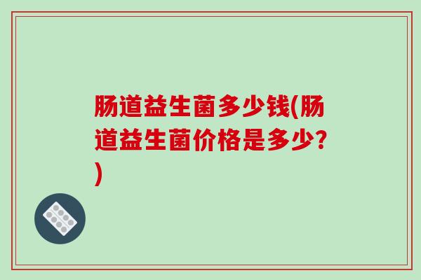 肠道益生菌多少钱(肠道益生菌价格是多少？)