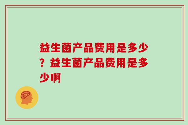 益生菌产品费用是多少？益生菌产品费用是多少啊