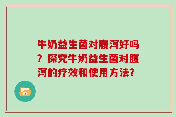 牛奶益生菌对腹泻好吗？探究牛奶益生菌对腹泻的疗效和使用方法？