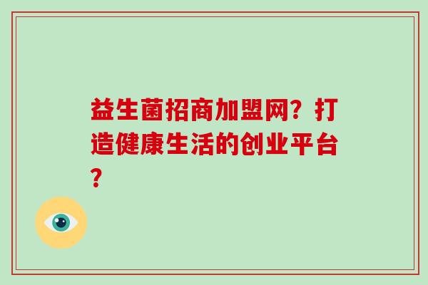 益生菌招商加盟网?打造健康生活的创业平台? 益生菌招商加盟网?打造健康生活的创业平台?