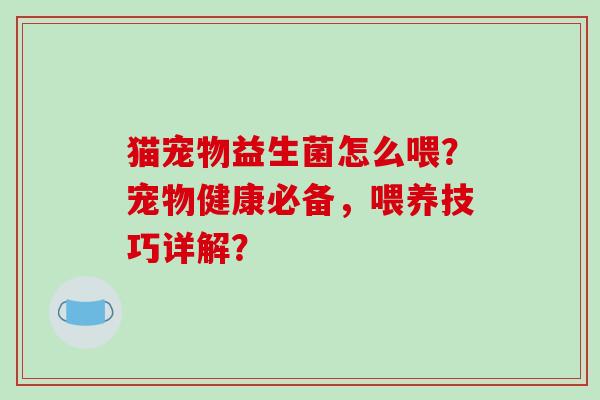 猫宠物益生菌怎么喂？宠物健康必备，喂养技巧详解？
