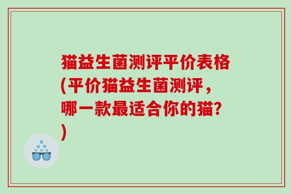 猫益生菌测评平价表格(平价猫益生菌测评，哪一款最适合你的猫？)