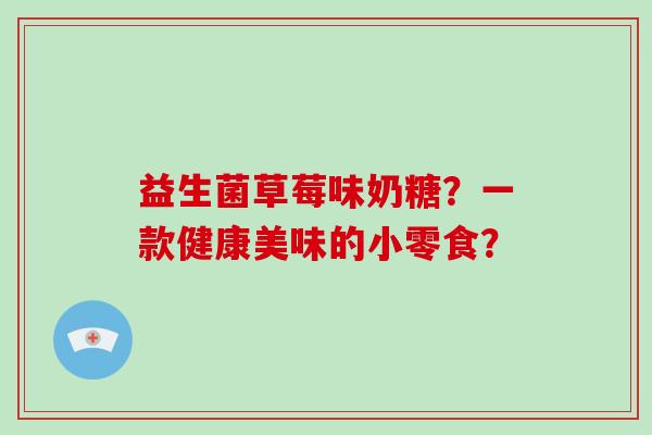 益生菌草莓味奶糖？一款健康美味的小零食？