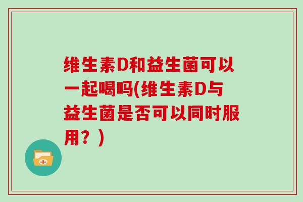 维生素D和益生菌可以一起喝吗(维生素D与益生菌是否可以同时服用？)