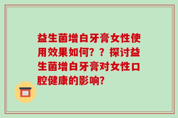益生菌增白牙膏女性使用效果如何？？探讨益生菌增白牙膏对女性口腔健康的影响？