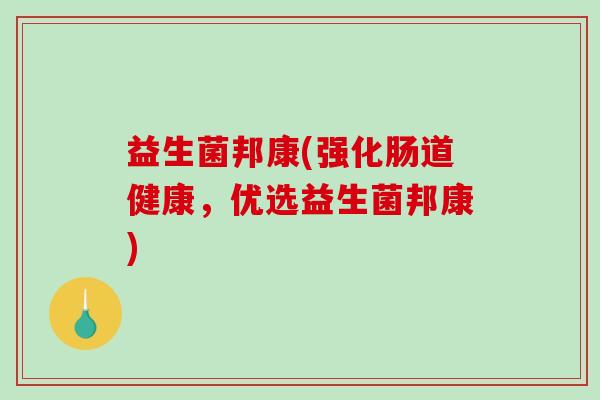 益生菌邦康(强化肠道健康，优选益生菌邦康)