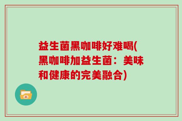 益生菌黑咖啡好难喝(黑咖啡加益生菌：美味和健康的完美融合)