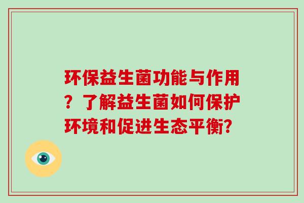 环保益生菌功能与作用?了解益生菌如何保护环境和促进生态平衡? 环保益生菌功能与作用?了解益生菌如何保护环境和促进生态平衡?