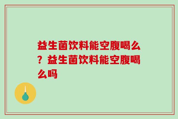 益生菌饮料能空腹喝么？益生菌饮料能空腹喝么吗