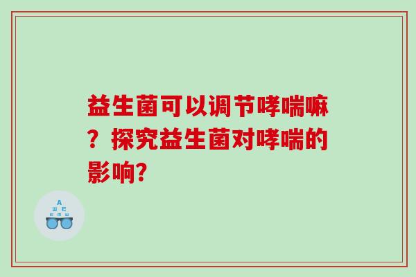 益生菌可以调节哮喘嘛？探究益生菌对哮喘的影响？