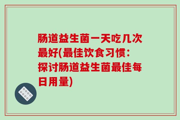 肠道益生菌一天吃几次最好(最佳饮食习惯：探讨肠道益生菌最佳每日用量)