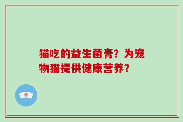 猫吃的益生菌膏？为宠物猫提供健康营养？