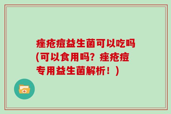 痤疮痘益生菌可以吃吗(可以食用吗？痤疮痘专用益生菌解析！)