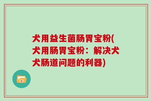 犬用益生菌肠胃宝粉(犬用肠胃宝粉：解决犬犬肠道问题的利器)