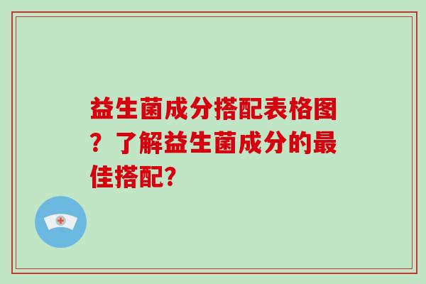 益生菌成分搭配表格图？了解益生菌成分的佳搭配？