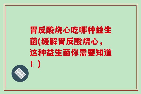 胃反酸烧心吃哪种益生菌(缓解胃反酸烧心，这种益生菌你需要知道！)