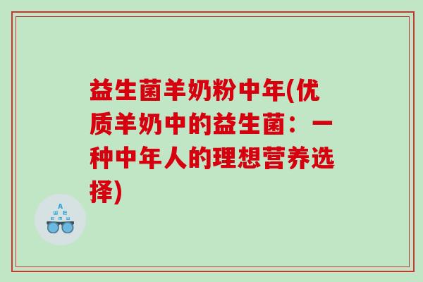 益生菌羊奶粉中年(优质羊奶中的益生菌：一种中年人的理想营养选择)