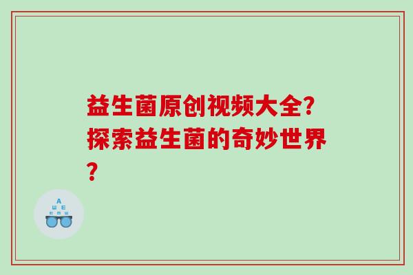 益生菌原创视频大全？探索益生菌的奇妙世界？