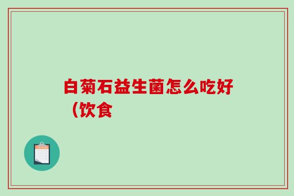 白菊石益生菌怎么吃好（饮食
