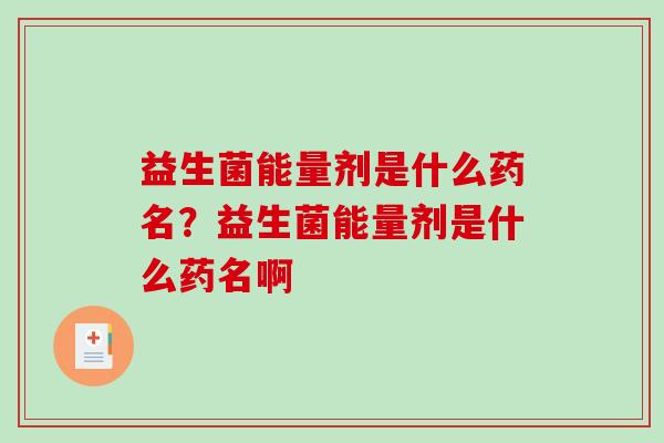 益生菌能量剂是什么药名？益生菌能量剂是什么药名啊