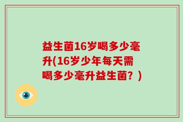益生菌16岁喝多少毫升(16岁少年每天需喝多少毫升益生菌？)