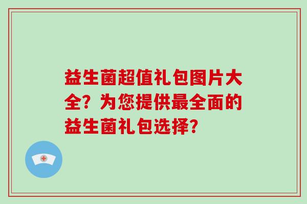 益生菌超值礼包图片大全？为您提供最全面的益生菌礼包选择？
