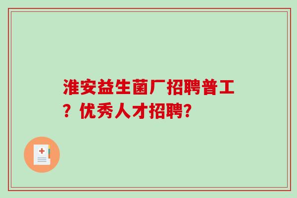 淮安益生菌厂招聘普工？优秀人才招聘？