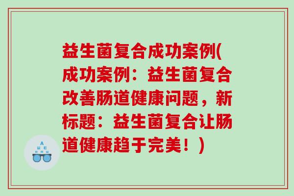 益生菌复合成功案例(成功案例：益生菌复合改善肠道健康问题，新标题：益生菌复合让肠道健康趋于完美！)