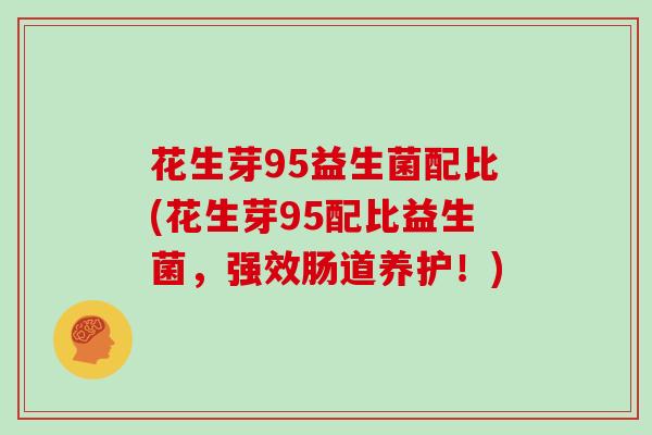 花生芽95益生菌配比(花生芽95配比益生菌，强效肠道养护！)