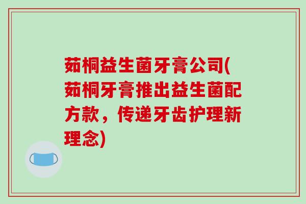 茹桐益生菌牙膏公司(茹桐牙膏推出益生菌配方款,传递牙齿护理新理念) 茹桐益生菌牙膏公司(茹桐牙膏推出益生菌配方款,传递牙齿护理新理念)