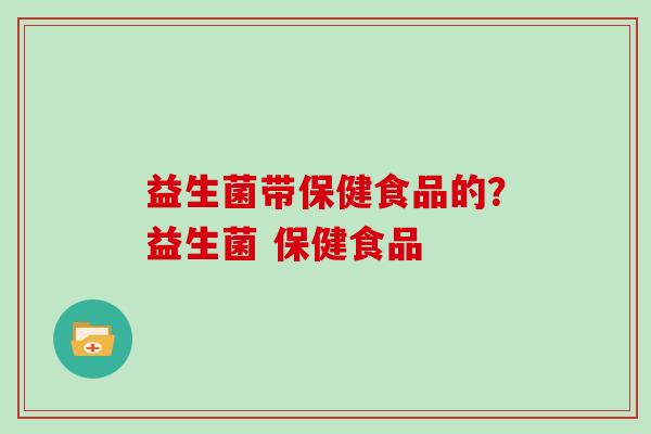 益生菌带保健食品的？益生菌 保健食品