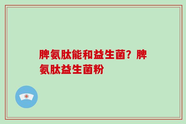 脾氨肽能和益生菌？脾氨肽益生菌粉