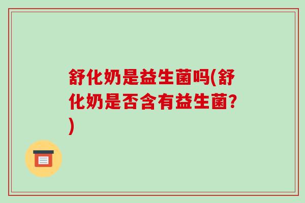舒化奶是益生菌吗(舒化奶是否含有益生菌？)