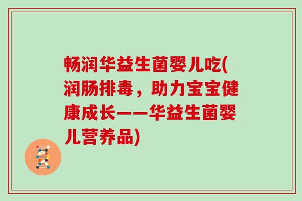 畅润华益生菌婴儿吃(润肠排毒，助力宝宝健康成长——华益生菌婴儿营养品)