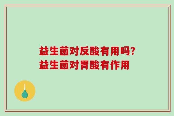 益生菌对反酸有用吗？益生菌对胃酸有作用