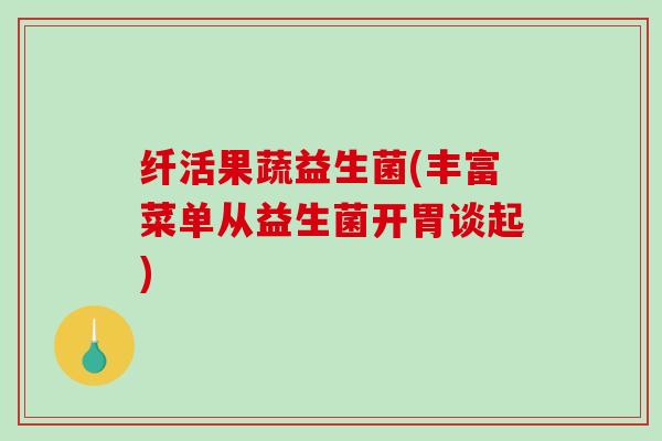 纤活果蔬益生菌(丰富菜单从益生菌开胃谈起)
