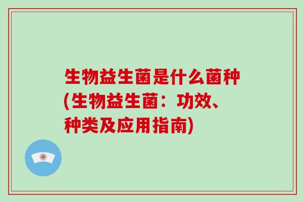 生物益生菌是什么菌种(生物益生菌：功效、种类及应用指南)