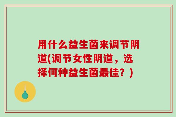 用什么益生菌来调节阴道(调节女性阴道，选择何种益生菌最佳？)