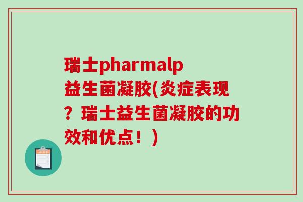 瑞士pharmalp益生菌凝胶(炎症表现？瑞士益生菌凝胶的功效和优点！)