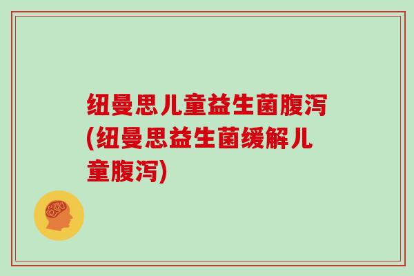 纽曼思儿童益生菌(纽曼思益生菌缓解儿童) 纽曼思儿童益生菌(纽曼思益生菌缓解儿童)
